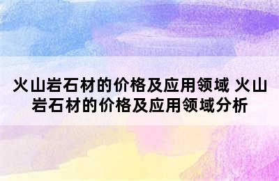 火山岩石材的价格及应用领域 火山岩石材的价格及应用领域分析